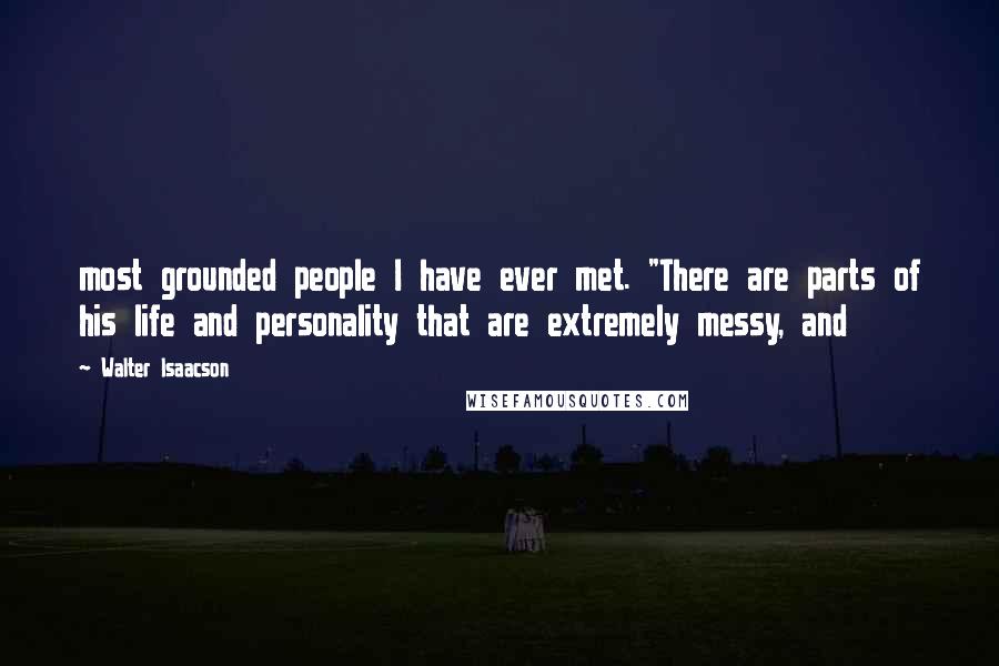 Walter Isaacson Quotes: most grounded people I have ever met. "There are parts of his life and personality that are extremely messy, and