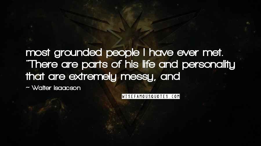 Walter Isaacson Quotes: most grounded people I have ever met. "There are parts of his life and personality that are extremely messy, and