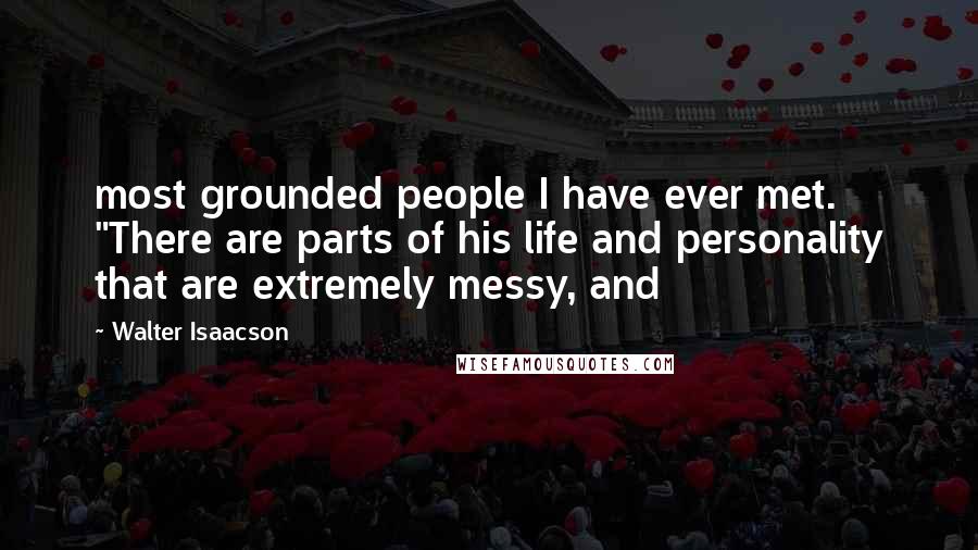 Walter Isaacson Quotes: most grounded people I have ever met. "There are parts of his life and personality that are extremely messy, and