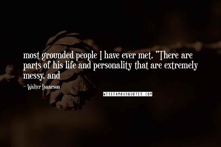 Walter Isaacson Quotes: most grounded people I have ever met. "There are parts of his life and personality that are extremely messy, and