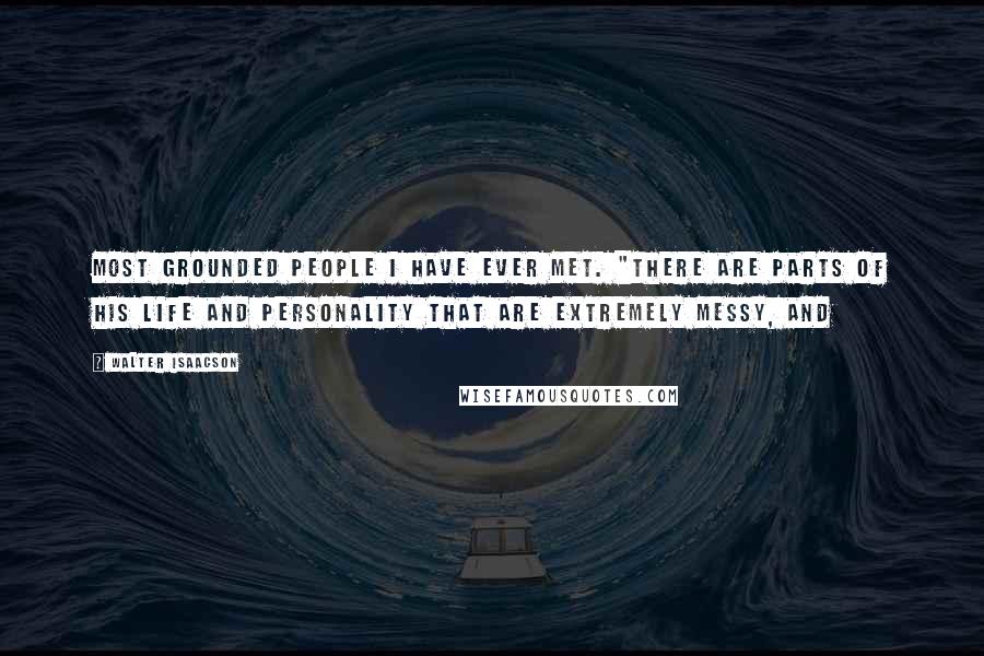 Walter Isaacson Quotes: most grounded people I have ever met. "There are parts of his life and personality that are extremely messy, and