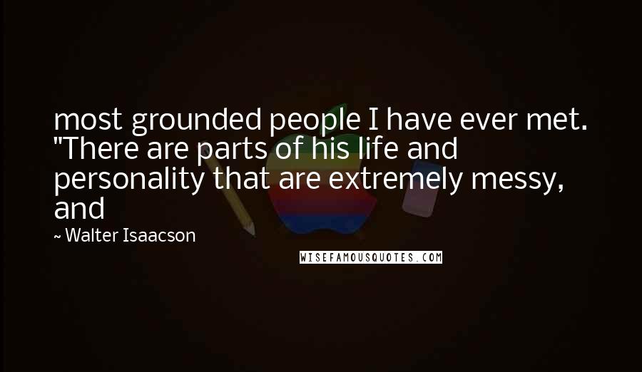 Walter Isaacson Quotes: most grounded people I have ever met. "There are parts of his life and personality that are extremely messy, and