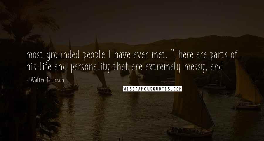 Walter Isaacson Quotes: most grounded people I have ever met. "There are parts of his life and personality that are extremely messy, and