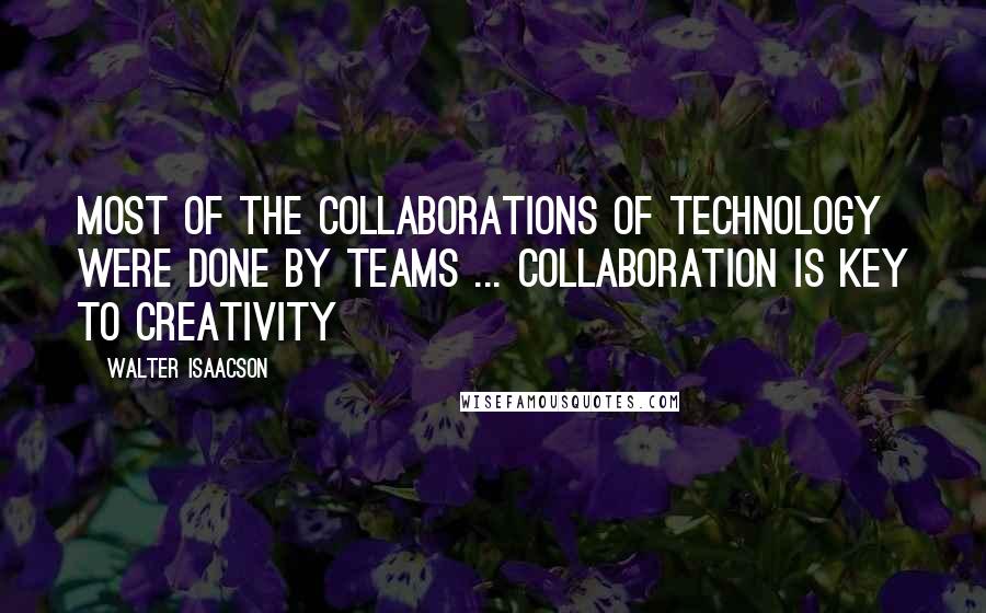 Walter Isaacson Quotes: Most of the collaborations of technology were done by teams ... Collaboration is key to creativity