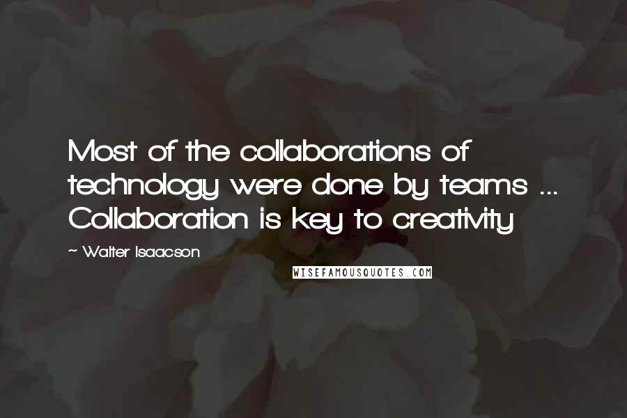 Walter Isaacson Quotes: Most of the collaborations of technology were done by teams ... Collaboration is key to creativity