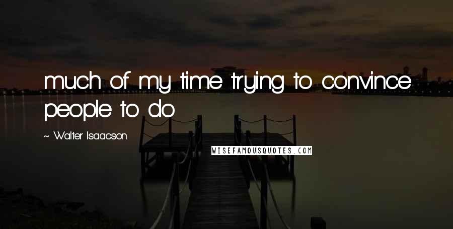 Walter Isaacson Quotes: much of my time trying to convince people to do