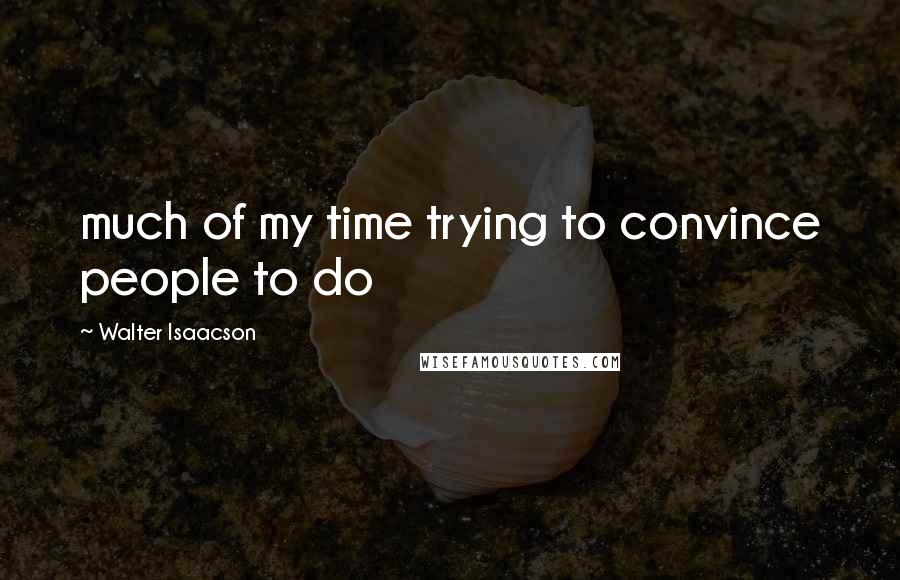 Walter Isaacson Quotes: much of my time trying to convince people to do