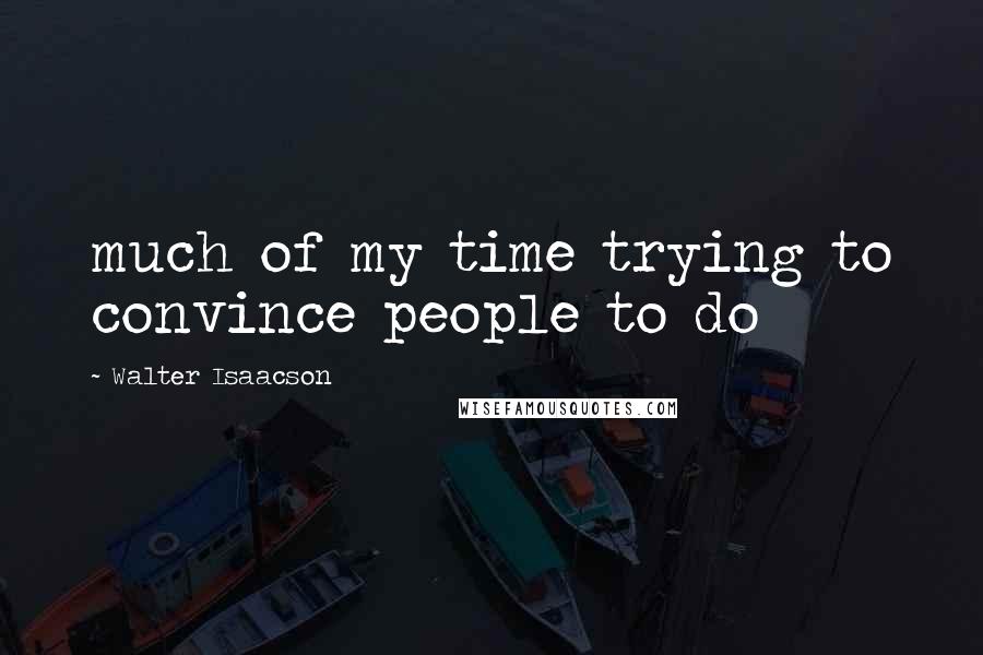 Walter Isaacson Quotes: much of my time trying to convince people to do