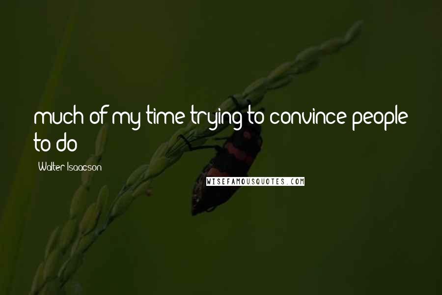 Walter Isaacson Quotes: much of my time trying to convince people to do
