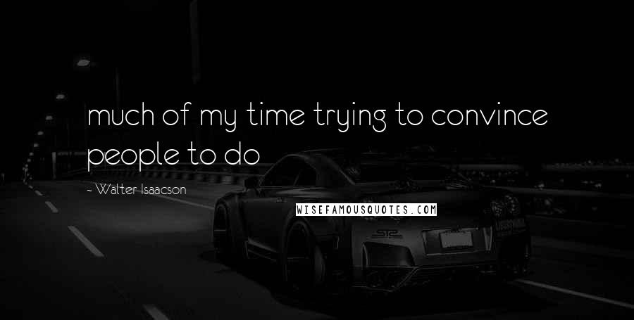 Walter Isaacson Quotes: much of my time trying to convince people to do