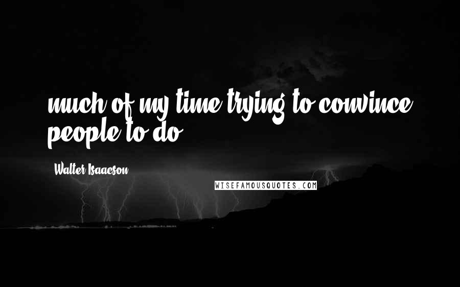 Walter Isaacson Quotes: much of my time trying to convince people to do