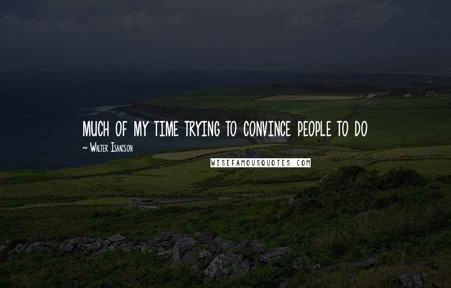 Walter Isaacson Quotes: much of my time trying to convince people to do