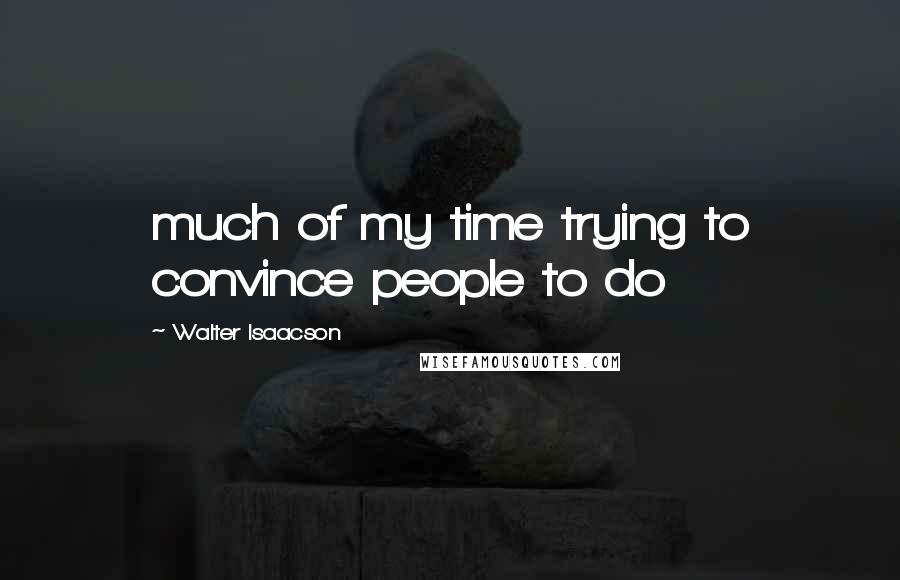 Walter Isaacson Quotes: much of my time trying to convince people to do