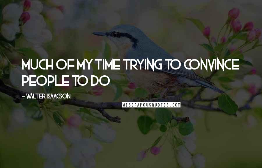 Walter Isaacson Quotes: much of my time trying to convince people to do