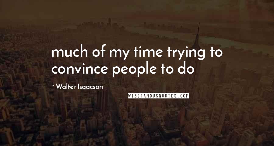 Walter Isaacson Quotes: much of my time trying to convince people to do