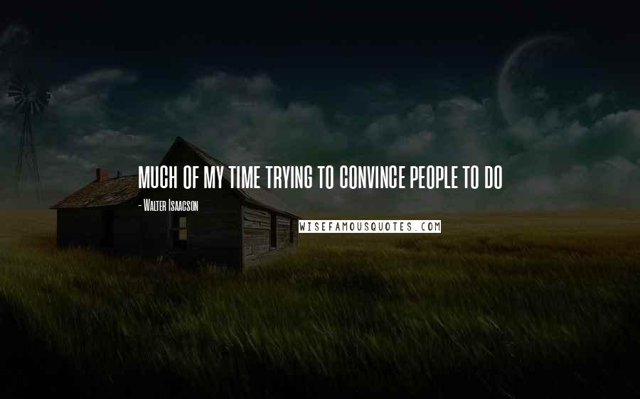 Walter Isaacson Quotes: much of my time trying to convince people to do
