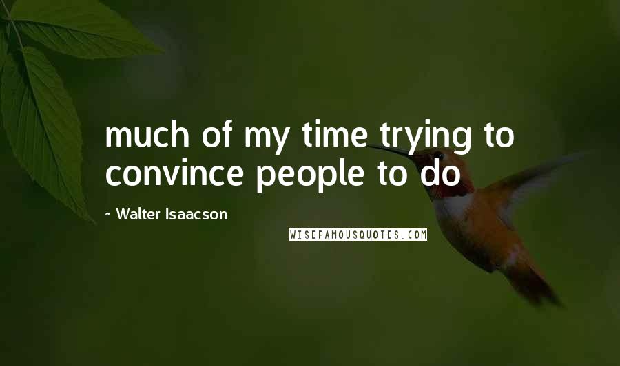 Walter Isaacson Quotes: much of my time trying to convince people to do