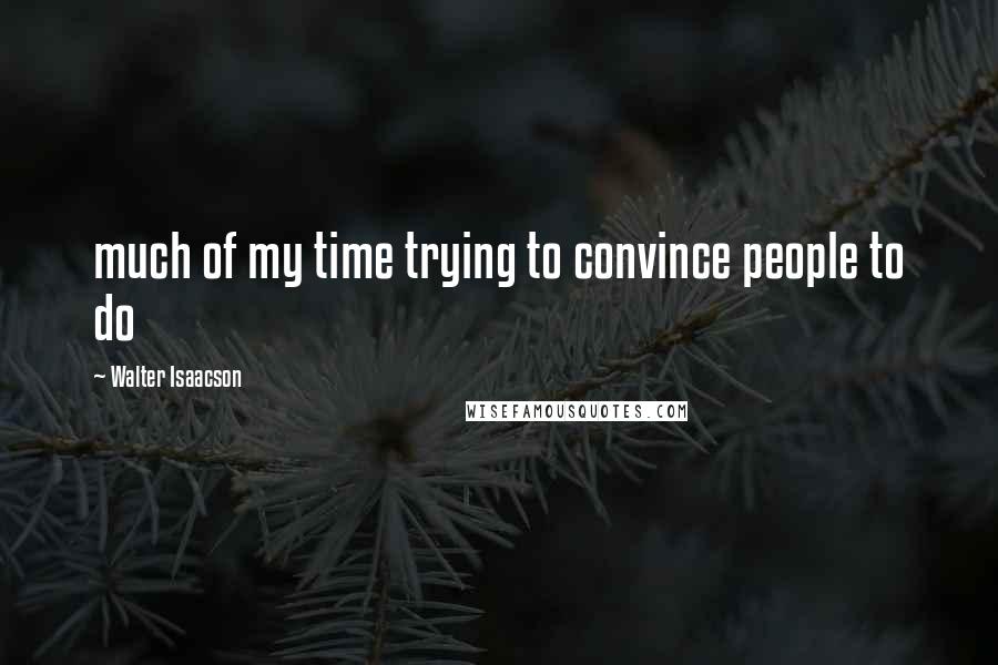 Walter Isaacson Quotes: much of my time trying to convince people to do