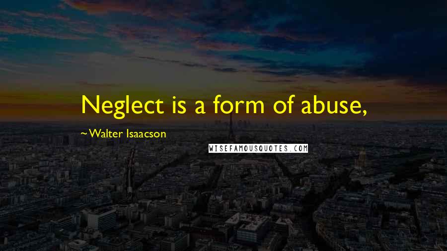 Walter Isaacson Quotes: Neglect is a form of abuse,