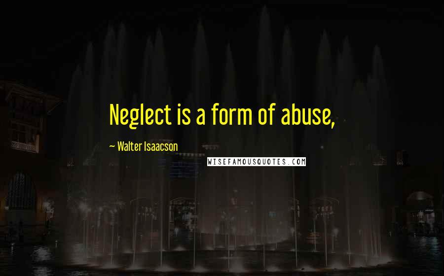 Walter Isaacson Quotes: Neglect is a form of abuse,