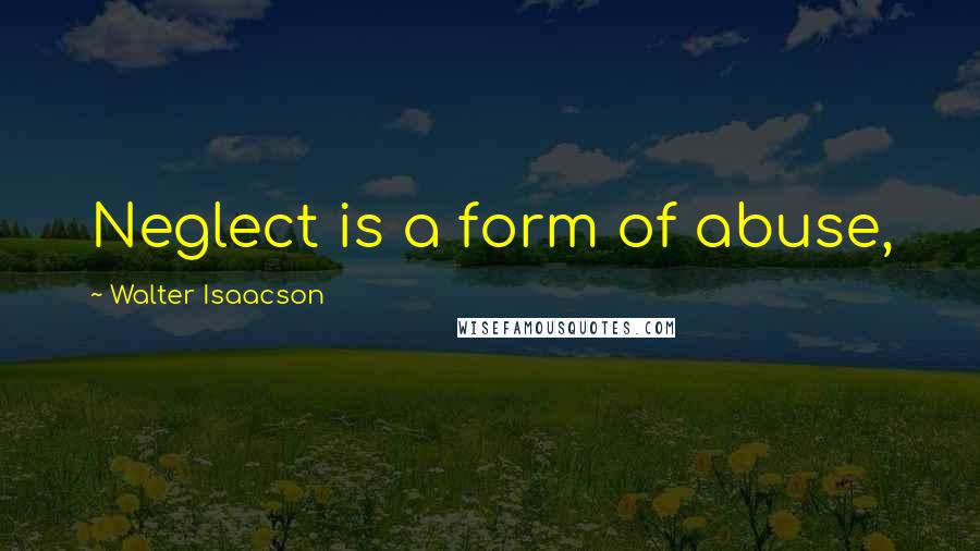 Walter Isaacson Quotes: Neglect is a form of abuse,