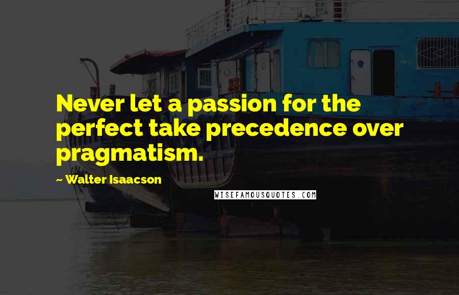 Walter Isaacson Quotes: Never let a passion for the perfect take precedence over pragmatism.