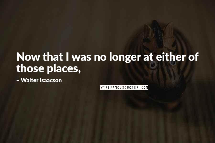 Walter Isaacson Quotes: Now that I was no longer at either of those places,