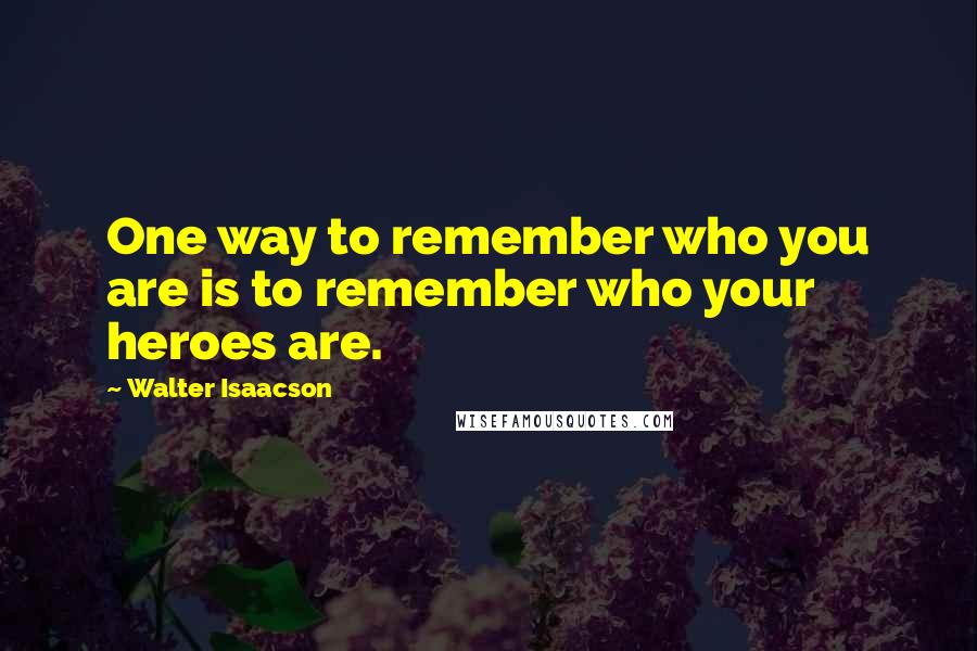 Walter Isaacson Quotes: One way to remember who you are is to remember who your heroes are.