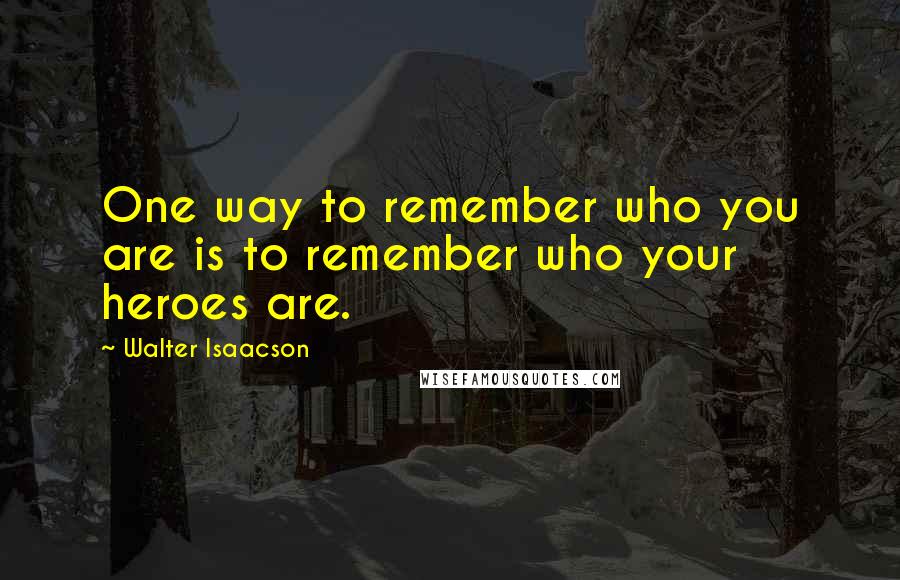 Walter Isaacson Quotes: One way to remember who you are is to remember who your heroes are.