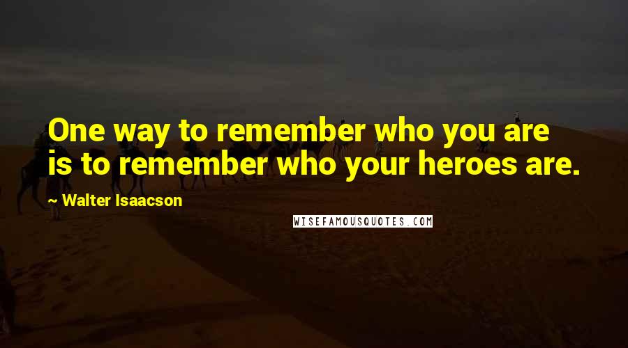 Walter Isaacson Quotes: One way to remember who you are is to remember who your heroes are.