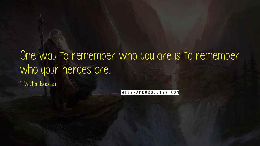 Walter Isaacson Quotes: One way to remember who you are is to remember who your heroes are.