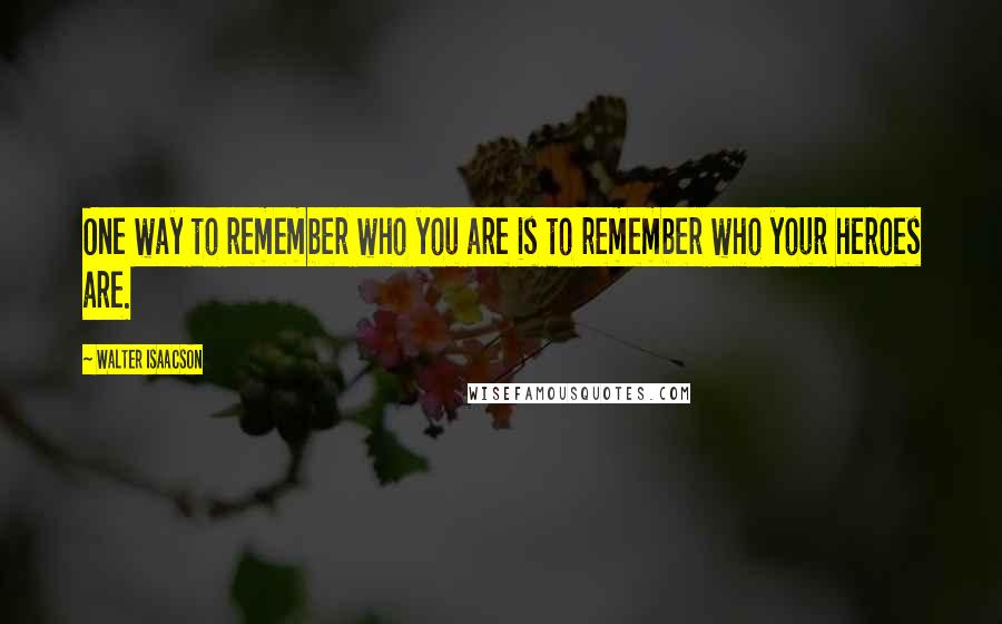 Walter Isaacson Quotes: One way to remember who you are is to remember who your heroes are.