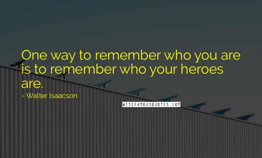 Walter Isaacson Quotes: One way to remember who you are is to remember who your heroes are.