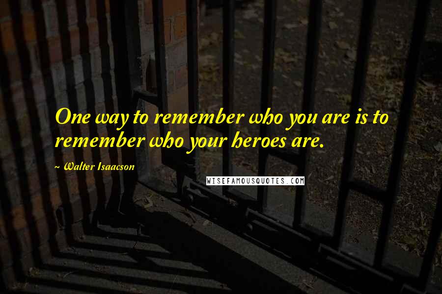 Walter Isaacson Quotes: One way to remember who you are is to remember who your heroes are.