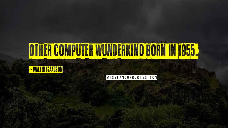 Walter Isaacson Quotes: other computer wunderkind born in 1955.