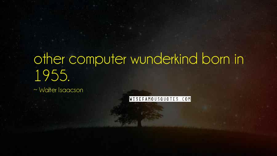 Walter Isaacson Quotes: other computer wunderkind born in 1955.