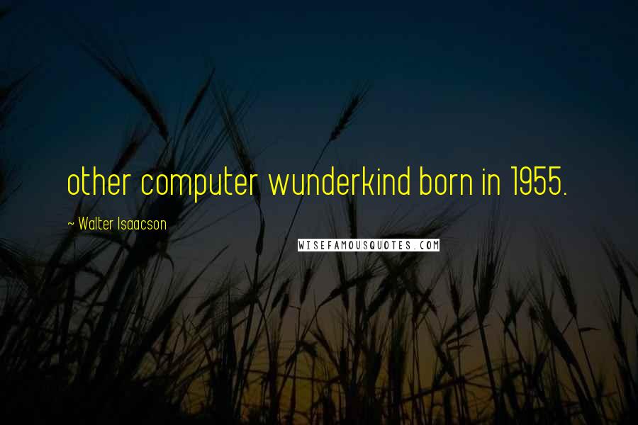 Walter Isaacson Quotes: other computer wunderkind born in 1955.