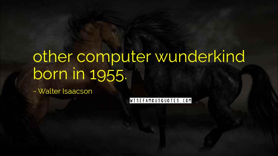 Walter Isaacson Quotes: other computer wunderkind born in 1955.