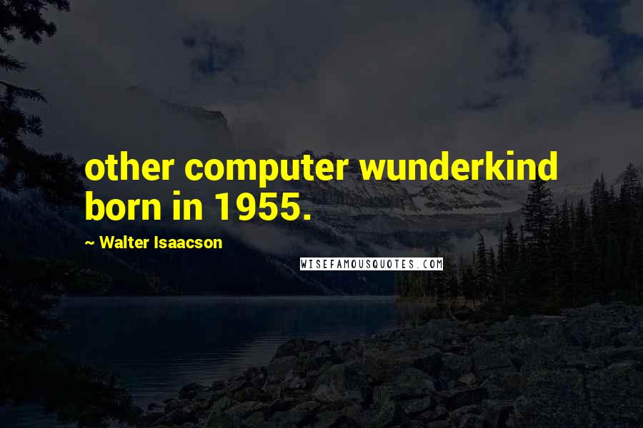 Walter Isaacson Quotes: other computer wunderkind born in 1955.