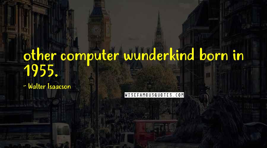 Walter Isaacson Quotes: other computer wunderkind born in 1955.