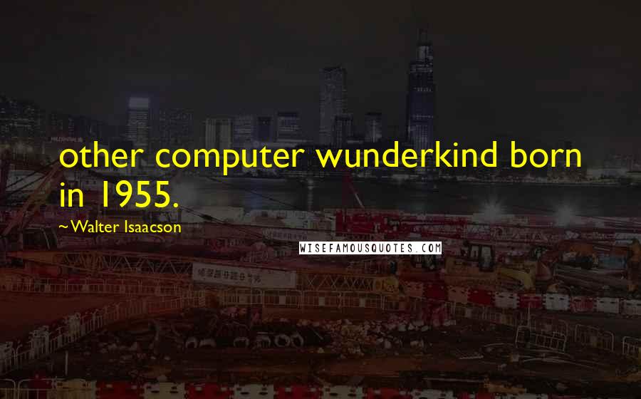 Walter Isaacson Quotes: other computer wunderkind born in 1955.