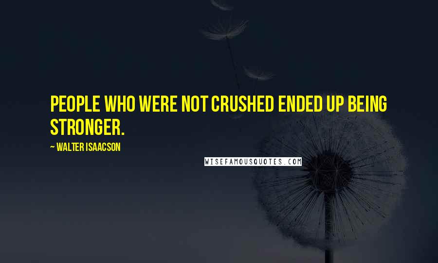 Walter Isaacson Quotes: People who were not crushed ended up being stronger.