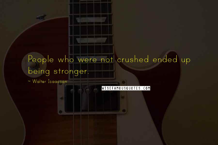 Walter Isaacson Quotes: People who were not crushed ended up being stronger.