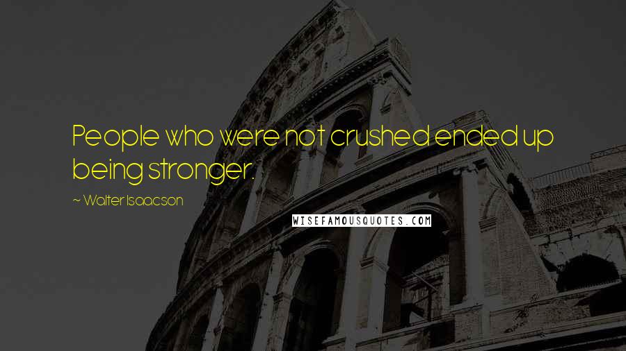 Walter Isaacson Quotes: People who were not crushed ended up being stronger.
