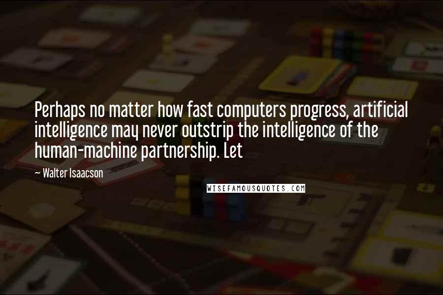 Walter Isaacson Quotes: Perhaps no matter how fast computers progress, artificial intelligence may never outstrip the intelligence of the human-machine partnership. Let