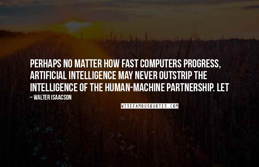 Walter Isaacson Quotes: Perhaps no matter how fast computers progress, artificial intelligence may never outstrip the intelligence of the human-machine partnership. Let