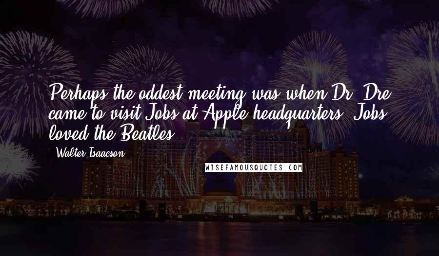 Walter Isaacson Quotes: Perhaps the oddest meeting was when Dr. Dre came to visit Jobs at Apple headquarters. Jobs loved the Beatles