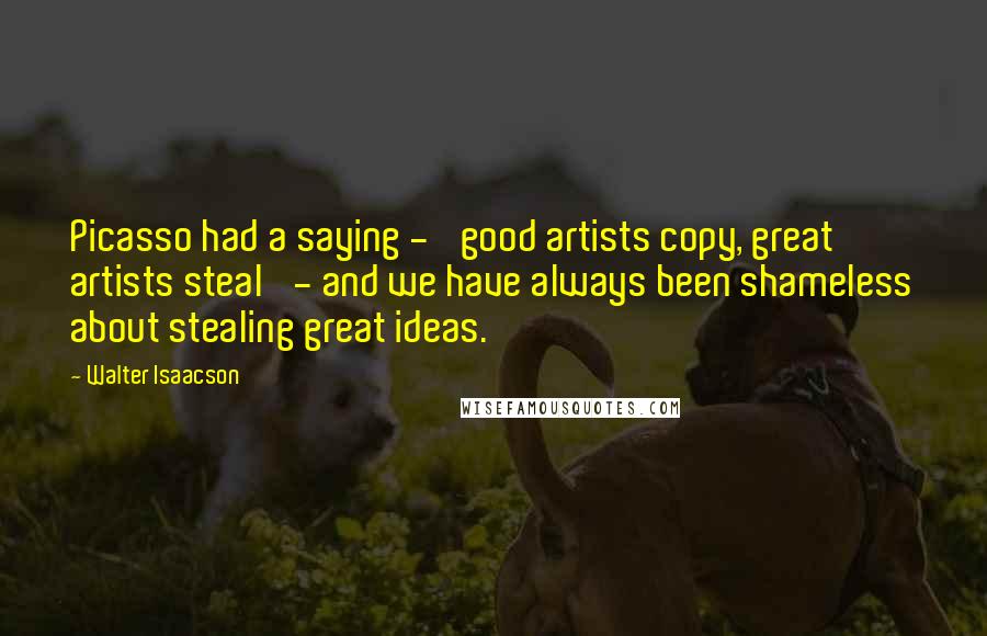 Walter Isaacson Quotes: Picasso had a saying - 'good artists copy, great artists steal' - and we have always been shameless about stealing great ideas.