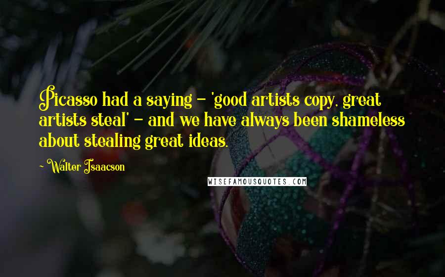 Walter Isaacson Quotes: Picasso had a saying - 'good artists copy, great artists steal' - and we have always been shameless about stealing great ideas.