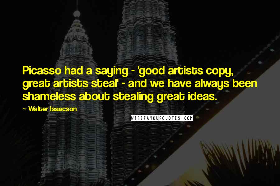 Walter Isaacson Quotes: Picasso had a saying - 'good artists copy, great artists steal' - and we have always been shameless about stealing great ideas.